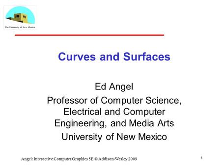 Curves and Surfaces Ed Angel Professor of Computer Science, Electrical and Computer Engineering, and Media Arts University of New Mexico 1 Angel: Interactive.