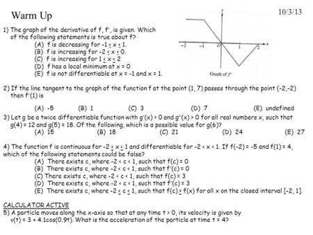 Warm Up 10/3/13 1) The graph of the derivative of f, f ’, is given. Which of the following statements is true about f? (A) f is decreasing for -1 < x 