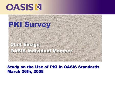 PKI Survey Chet Ensign OASIS Individual Member Chet Ensign OASIS Individual Member Study on the Use of PKI in OASIS Standards March 26th, 2008.