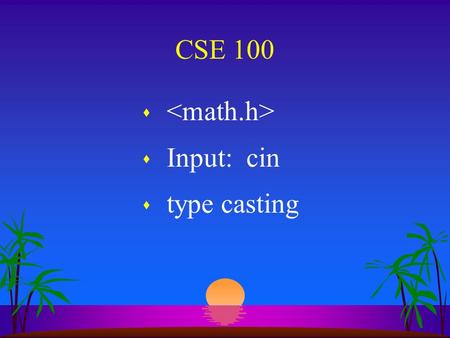 CSE 100 s s Input: cin s type casting Math Library Functions math.h sqrt(n) fabs(n) cos(n) log10(n) log(n) pow(b, n) etc. * * *