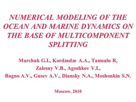 NUMERICAL MODELING OF THE OCEAN AND MARINE DYNAMICS ON THE BASE OF MULTICOMPONENT SPLITTING Marchuk G.I., Kordzadze A.A., Tamsalu R, Zalesny V.B., Agoshkov.