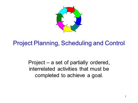 1 Project Planning, Scheduling and Control Project – a set of partially ordered, interrelated activities that must be completed to achieve a goal.