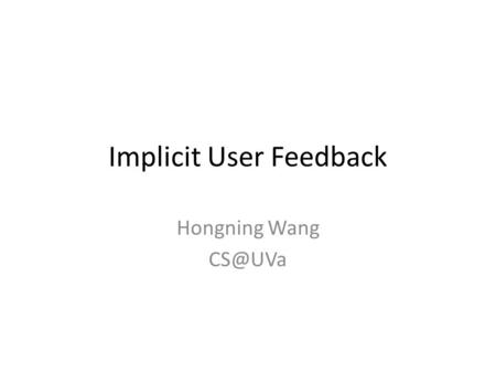 Implicit User Feedback Hongning Wang Explicit relevance feedback 2 Updated query Feedback Judgments: d 1 + d 2 - d 3 + … d k -... Query User judgment.