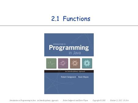 2.1 Functions Introduction to Programming in Java: An Interdisciplinary Approach · Robert Sedgewick and Kevin Wayne · Copyright © 2008 · October 21, 2015.