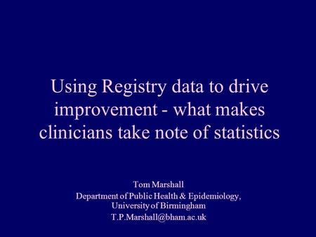 Tom Marshall Department of Public Health & Epidemiology, University of Birmingham Understanding Variation Using Registry data to.