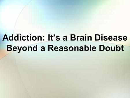 Addiction: It’s a Brain Disease Beyond a Reasonable Doubt.