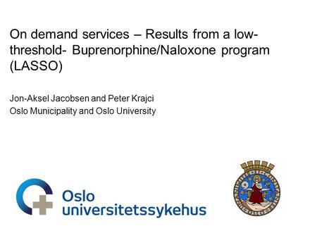 On demand services – Results from a low- threshold- Buprenorphine/Naloxone program (LASSO) Jon-Aksel Jacobsen and Peter Krajci Oslo Municipality and Oslo.