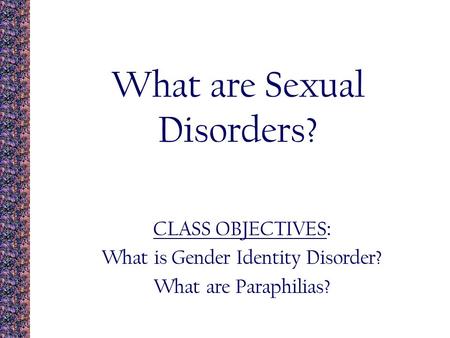 What are Sexual Disorders? CLASS OBJECTIVES : What is Gender Identity Disorder? What are Paraphilias?