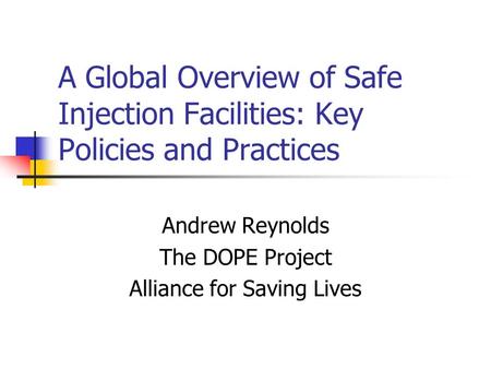 A Global Overview of Safe Injection Facilities: Key Policies and Practices Andrew Reynolds The DOPE Project Alliance for Saving Lives.