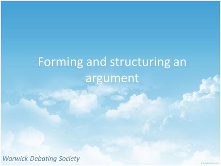 Forming and structuring an argument Warwick Debating Society.