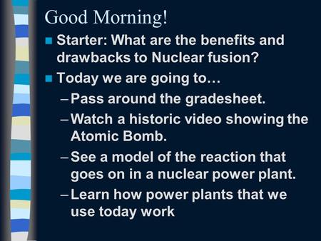 Good Morning! Starter: What are the benefits and drawbacks to Nuclear fusion? Today we are going to… –Pass around the gradesheet. –Watch a historic video.