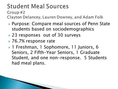  Purpose: Compare meal sources of Penn State students based on sociodemographics  23 responses out of 30 surveys  76.7% response rate  1 Freshman,