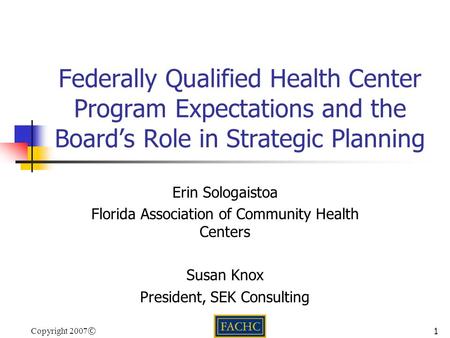 Copyright 2007 ©1 Federally Qualified Health Center Program Expectations and the Board’s Role in Strategic Planning Erin Sologaistoa Florida Association.