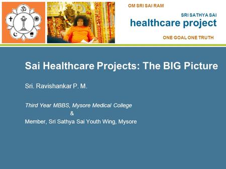 Sai Healthcare Projects: The BIG Picture Sri. Ravishankar P. M. Third Year MBBS, Mysore Medical College & Member, Sri Sathya Sai Youth Wing, Mysore SRI.