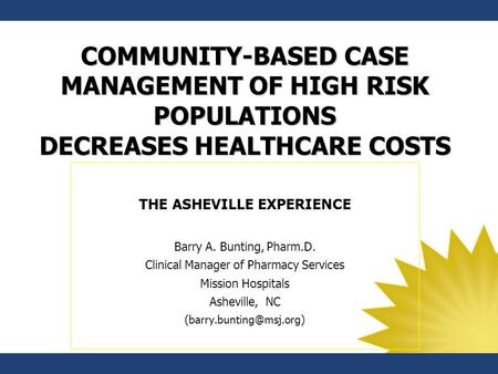 COMMUNITY-BASED CASE MANAGEMENT OF HIGH RISK POPULATIONS DECREASES HEALTHCARE COSTS THE ASHEVILLE EXPERIENCE Barry A. Bunting, Pharm.D. Clinical Manager.