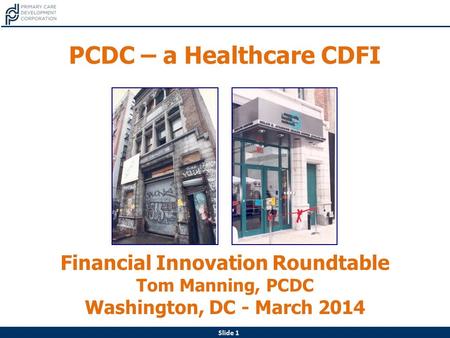 Slide 1 PCDC – a Healthcare CDFI Financial Innovation Roundtable Tom Manning, PCDC Washington, DC - March 2014.