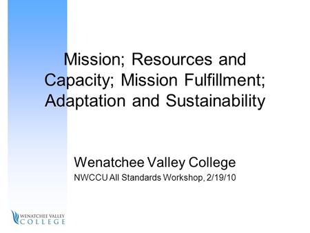 Mission; Resources and Capacity; Mission Fulfillment; Adaptation and Sustainability Wenatchee Valley College NWCCU All Standards Workshop, 2/19/10.