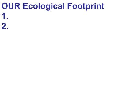 OUR Ecological Footprint 1. 2.