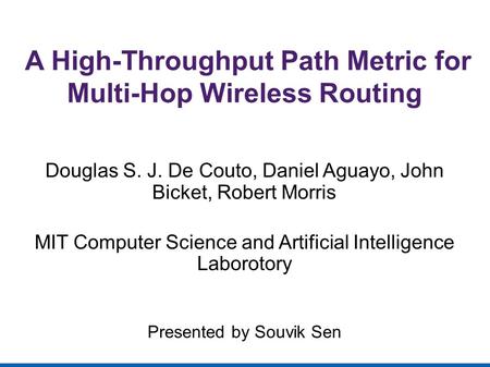 A High-Throughput Path Metric for Multi-Hop Wireless Routing Douglas S. J. De Couto, Daniel Aguayo, John Bicket, Robert Morris MIT Computer Science and.