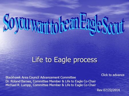 Life to Eagle process Click to advance Rev 07/22/2014 Blackhawk Area Council Advancement Committee Dr. Roland Barnes, Committee Member & Life to Eagle.