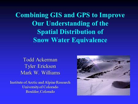 Combining GIS and GPS to Improve Our Understanding of the Spatial Distribution of Snow Water Equivalence Todd Ackerman Tyler Erickson Mark W. Williams.