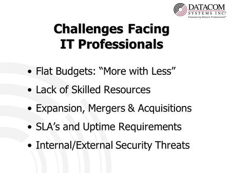 Challenges Facing IT Professionals Flat Budgets: “More with Less” Lack of Skilled Resources Expansion, Mergers & Acquisitions SLA’s and Uptime Requirements.