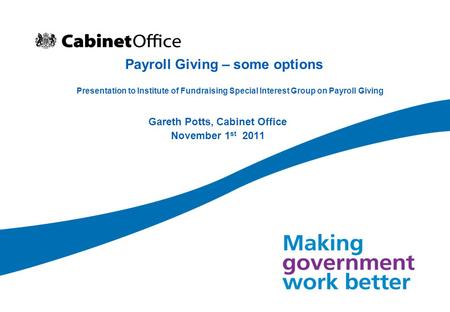 Payroll Giving – some options Gareth Potts, Cabinet Office November 1 st 2011 Presentation to Institute of Fundraising Special Interest Group on Payroll.