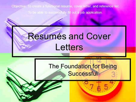 Resumés and Cover Letters The Foundation for Being Successful Objective: To create a functional resume, cover letter, and reference list. To be able to.