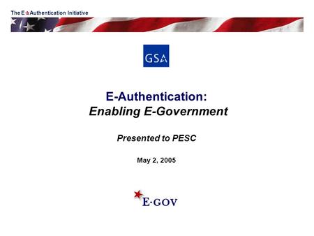 E-Authentication: Enabling E-Government Presented to PESC May 2, 2005 The E  Authentication Initiative.