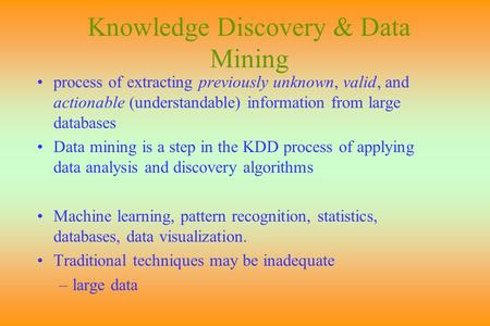 Knowledge Discovery & Data Mining process of extracting previously unknown, valid, and actionable (understandable) information from large databases Data.