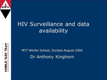 HIV Surveillance and data availability MTT Winter School, Durban August 2004 Dr Anthony Kinghorn.