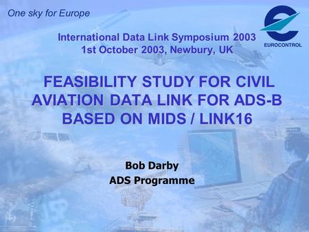 International Data Link Symposium 2003 1st October 2003, Newbury, UK FEASIBILITY STUDY FOR CIVIL AVIATION DATA LINK FOR ADS-B BASED ON MIDS / LINK16 Bob.