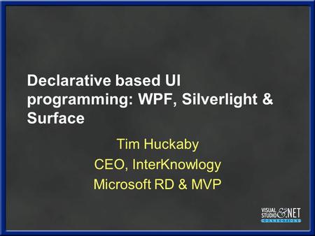 Declarative based UI programming: WPF, Silverlight & Surface Tim Huckaby CEO, InterKnowlogy Microsoft RD & MVP.