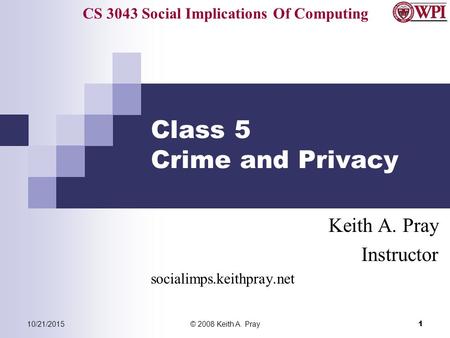 CS 3043 Social Implications Of Computing 10/21/2015© 2008 Keith A. Pray 1 Class 5 Crime and Privacy Keith A. Pray Instructor socialimps.keithpray.net.