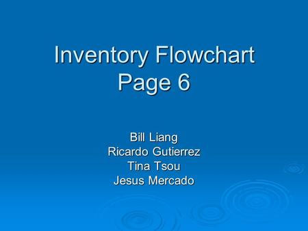 Inventory Flowchart Page 6 Bill Liang Ricardo Gutierrez Tina Tsou Jesus Mercado.