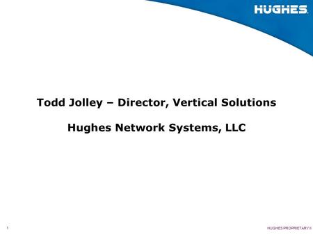 1 HUGHES PROPRIETARY II Todd Jolley – Director, Vertical Solutions Hughes Network Systems, LLC.