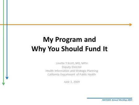 NAPHSIS Annual Meeting 2009 My Program and Why You Should Fund It Linette T Scott, MD, MPH Deputy Director Health Information and Strategic Planning California.