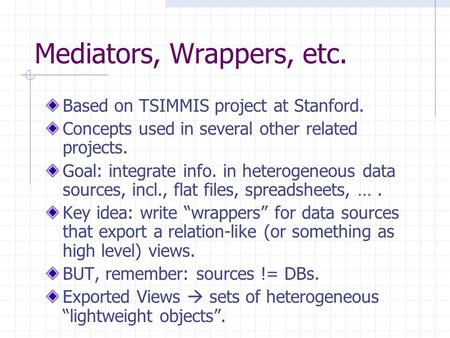 Mediators, Wrappers, etc. Based on TSIMMIS project at Stanford. Concepts used in several other related projects. Goal: integrate info. in heterogeneous.