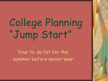 1 College Planning “Jump Start” Your to-do list for the summer before senior year.