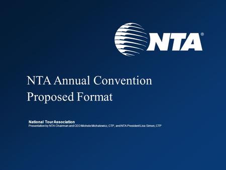 NTA Annual Convention Proposed Format National Tour Association Presentation by NTA Chairman and CEO Michele Michalewicz, CTP, and NTA President Lisa Simon,