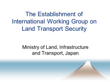 The Establishment of International Working Group on Land Transport Security Ministry of Land, Infrastructure and Transport, Japan.