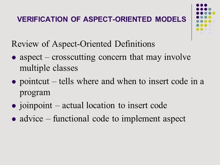 VERIFICATION OF ASPECT-ORIENTED MODELS Review of Aspect-Oriented Definitions aspect – crosscutting concern that may involve multiple classes pointcut –