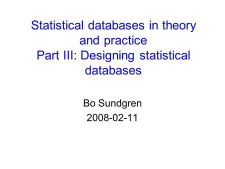 Statistical databases in theory and practice Part III: Designing statistical databases Bo Sundgren 2008-02-11.