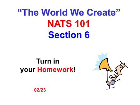 02/23 Turn in your Homework! “The World We Create” NATS 101 Section 6.