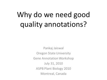 Why do we need good quality annotations? Pankaj Jaiswal Oregon State University Gene Annotation Workshop July 31, 2010 ASPB Plant Biology 2010 Montreal,