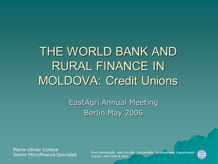 Environmentally and Socially Sustainable Development Department Europe and Central Asia THE WORLD BANK AND RURAL FINANCE IN MOLDOVA: Credit Unions EastAgri.