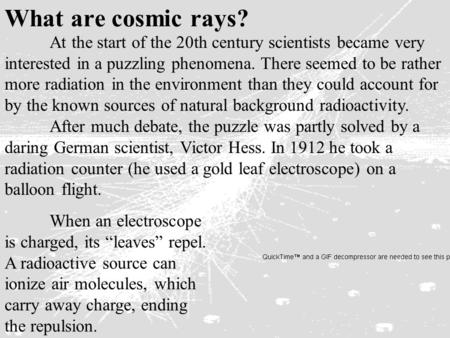 At the start of the 20th century scientists became very interested in a puzzling phenomena. There seemed to be rather more radiation in the environment.