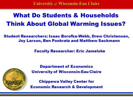 University of Wisconsin-Eau Claire What Do Students & Households Think About Global Warming Issues? Student Researchers: Isaac Borofka-Webb, Drew Christensen,