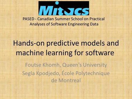 Hands-on predictive models and machine learning for software Foutse Khomh, Queen’s University Segla Kpodjedo, École Polytechnique de Montreal PASED - Canadian.