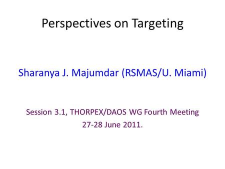 Perspectives on Targeting Sharanya J. Majumdar (RSMAS/U. Miami) Session 3.1, THORPEX/DAOS WG Fourth Meeting 27-28 June 2011.